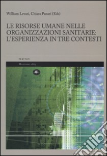 Le risorse umane nelle organizzazioni sanitarie: l'esperienza in tre contesti libro di Levati William; Panari Chiara