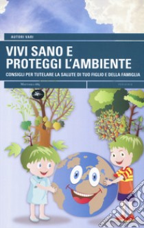 Vivi sano e proteggi l'ambiente. Consigli per tutelare la salute di tuo figlio e della tua famiglia libro di Canali Andrea