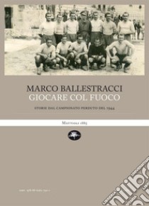 Giocare col fuoco. Storie dal campionato perduto del 1944 libro di Ballestracci Marco