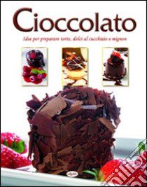 Cioccolato. Idee per preparare torte, dolci al cucchiaio e mignon libro