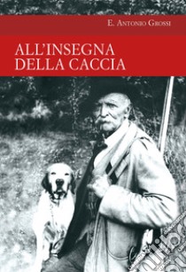 All'insegna della caccia libro di Grossi Antonio