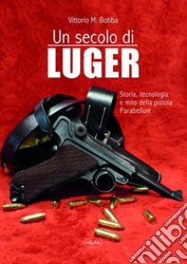 Un secolo di Luger. Storia, tecnologia e mito della pistola parabellum libro di Bobba Vittorio