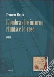 L'ombra che intorno riunisce le cose libro di Macciò Francesco