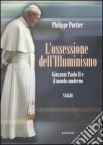 L'Ossessione dell'Illuminismo. Giovanni Paolo II e il mondo moderno libro di Portier Philippe