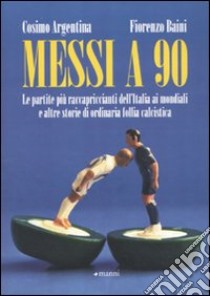 Messi a 90. Le partite più raccapriccianti dell'Italia ai mondiali e altre storie di ordinaria follia calcistica libro di Argentina Cosimo; Baini Fiorenzo