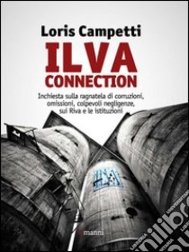 Ilva connection. Inchiesta sulla ragnatela di corruzioni, omissioni, colpevoli negligenze, sui riva e le istituzioni libro di Campetti Loris