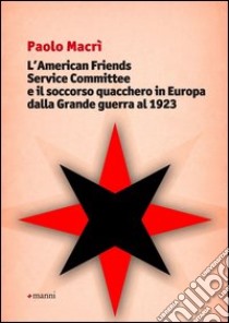 L'American friends service committee e il soccorso quacchero in Europa dalla Grande guerra al 1923 libro di Macrì Paolo