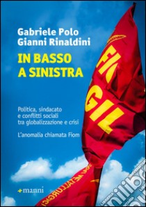 In basso a sinistra. Politica, sindacato e conflitti sociali tra globalizzazione e crisi. L'anomalia chiamata libro di Polo Gabriele; Rinaldini Gianni