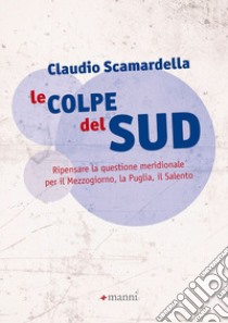 Le colpe del Sud. Ripensare la questione meridionale per il Mezzogiorno, la Puglia, il Salento libro di Scamardella Claudio