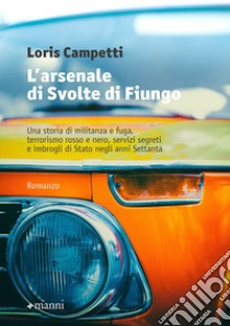 L'arsenale di Svolte di Fiungo. Una storia di militanza e fuga, terrorismo rosso e nero, servizi segreti e imbrogli di Stato negli anni Settanta libro di Campetti Loris