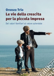 Le vie della crescita per la piccola impresa. Dai valori familiari al valore aziendale libro di Trio Oronzo