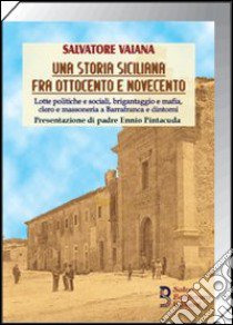 Una storia siciliana fra Ottocento e Novecento. Lotte politiche e sociali, brigantaggio e mafia, clero e massoneria a Barrafranca e dintorni libro di Vaiana Salvatore