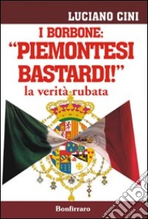 I Borbone: «Piemontesi bastardi!». La verità rubata libro di Cini Luciano