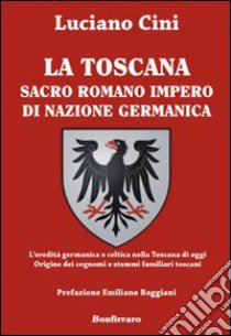 La Toscana sacro romano impero di nazione germanica. L'eredità germanica e celtica nella Toscana di oggi. Origine dei cognomi e stemmi familiari toscani libro di Cini Luciano