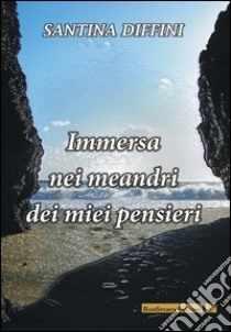 Immersa nei meandri dei miei pensieri libro di Diffini Santina