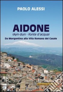 Aidone (Ayn-dun-fonte d'acqua). Da Morgantina alla villa romana del casale libro di Alessi Paolo