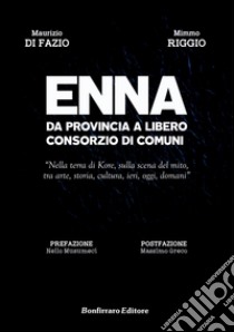 Enna da provincia a libero consorzio di comuni. Nella terra di Kore, sulla scena del mito, tra arte, storia, cultura, ieri, oggi, domani libro di Riggio Mimmo; Di Fazio Maurizio