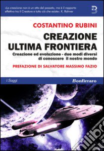 Creazione ultima frontiera. Creazione ed evoluzione. Due modi diversi ma non separati di conoscere il nostro mondo libro di Rubini Costantino