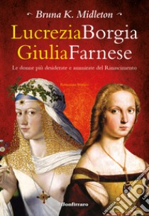 Lucrezia Borgia, Giulia Farnese. Le donne più desiderate del Rinascimento libro di Midleton Bruna K.