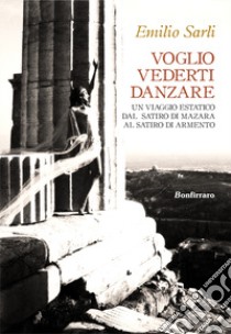 Voglio vederti danzare. Un viaggio estatico dal Satiro di Mazara al Satiro di Armento libro di Sarli Emilio