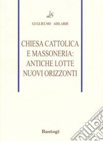 Chiesa cattolica e massoneria: antiche lotte, nuovi orizzonti libro di Adilardi Guglielmo