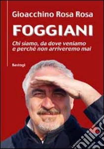 Foggiani. Chi siamo, da dove veniamo e perchè non arriveremo mai libro di Rosa Rosa Gioacchino