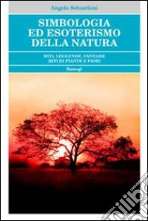 Simbologia ed esoterismo della natura. Miti, leggende, fantasie, riti di piante e fiori libro di Sebastiani Angelo