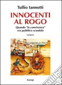 Innocenti al rogo. Quando «la convivenza» era pubblico scandalo libro di Iannotti Tullio