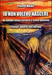 Io non volevo nascere. Un mondo senza certezze e senza giustizia. Filosofi odierni alla berlina libro di Melis Pietro