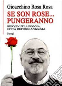 Se son rose... pungeranno. Benvenuti a Foggia città defoggianizzata libro di Rosa Rosa Gioacchino