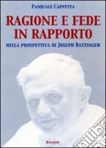 Ragione e fede in rapporto. Nella prospettiva di Joseph Ratzinger libro di Cappetta Pasquale