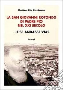 La San Giovanni Rotondo di padre Pio nel XXI secolo... E se andasse via? libro di Pazienza Matteo Pio