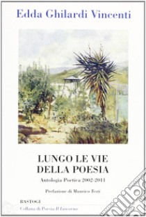 Lungo le vie della poesia. Antologia poetica 2002-2011 libro di Ghilardi Vincenti Edda