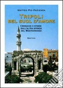 Tripoli bel suol d'amore. Cronache e storie dall'altra sponda del Mediterraneo libro di Pazienza Matteo Pio