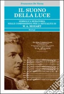 Il suono della luce. Simbolica muratoria nelle composizioni per la ritualità di W. A. Mozart libro di De Siena Francesco