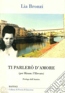 Ti parlerò d'amore. (Per Hiram: l'elevato) libro di Bronzi Lia