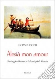 Alesià mon amour. Un viaggio alla ricerca delle origini di Venezia libro di Ascoli Luciano