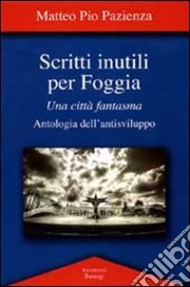 Scritti inutili per Foggia. Una città fantasma. Antologia dell'antisviluppo libro di Pazienza Matteo Pio