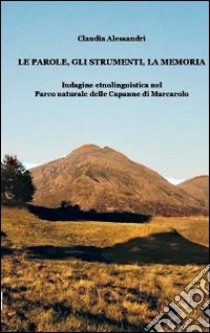 Le parole, gli strumenti, la memoria. Indagine etnolinguistica nel parco naturale delle Capanne di Marcarolo libro di Alessandri Claudia