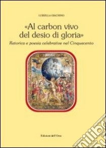 Al carbon vivo del desio di gloria. Retorica e poesia celebrativa del Cinquecento libro di Giachino Luisella