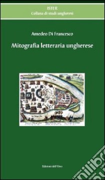 Mitografia letteraria ungherese libro di Di Francesco Amedeo