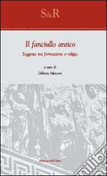 Il fanciullo antico. Soggetto tra formazione e religio libro di Marconi G. (cur.)