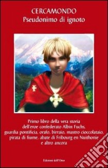 Primo libro della vera storia dell'eroe confederato Albin Fuchs, guardia pontificia, orafo, birraio, mastro cioccolataio, pirata di fiume, abate di Fribourg en ... libro di Rossi C. (cur.)