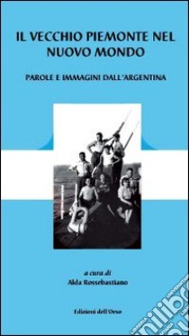 Il vecchio Piemonte nel nuovo mondo. Parole e immagini dell'Argentina. Ediz. illustrata libro di Rossebastiano A. (cur.)