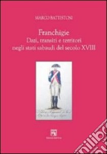 Franchigie. Dazi, transiti e territori negli stati sabaudi del secolo XVIII libro di Battistoni Marco