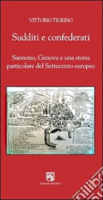 Sudditi e confederati. Sanremo, Genova e una storia particolare del Settecento europeo libro di Tigrino Vittorio