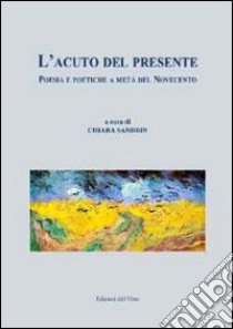 L'acuto del presente. Poesia e poetiche a metà del Novecento libro di Sandrin C. (cur.)