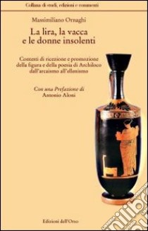 La lira, la vacca e le donne insolenti. Contesti di ricezione e promozione della figura e delle poesia di archiloco dall'arcaismo all'ellenismo. Ediz. multilingue libro di Ornaghi Massimiliano