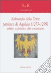 Raimondo Della Torre. Patriarca di Aquileia (1273-1299), politico, ecclesiastico, abile comunicatore. Ediz. multilingue libro di Demontis Luca