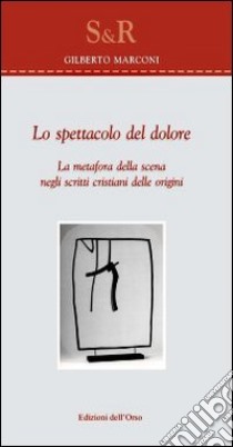 Lo spettacolo del dolore. La metafora della scena negli scritti cristiani delle origini libro di Marconi Gilberto